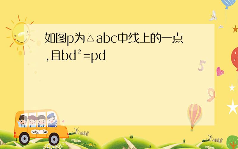 如图p为△abc中线上的一点,且bd²=pd