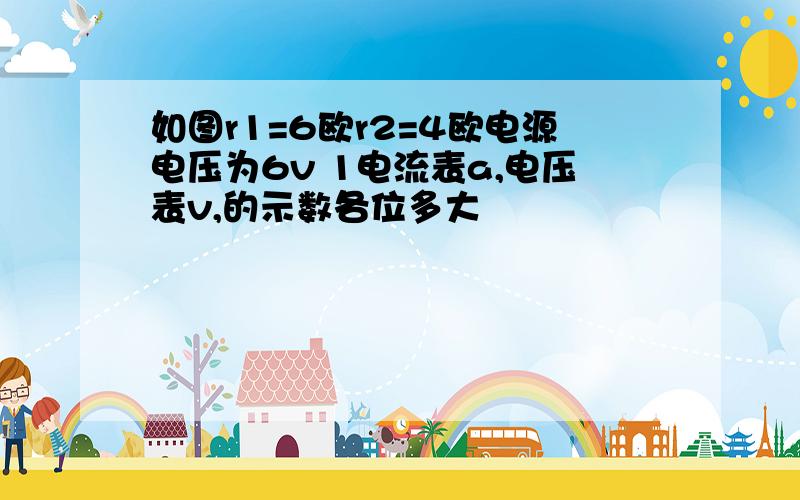 如图r1=6欧r2=4欧电源电压为6v 1电流表a,电压表v,的示数各位多大