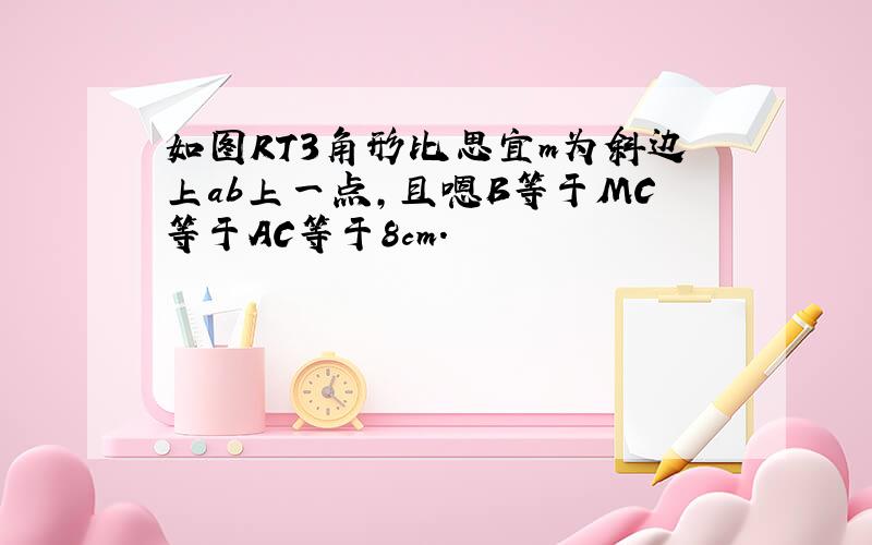 如图RT3角形比思宜m为斜边上ab上一点,且嗯B等于MC等于AC等于8cm.