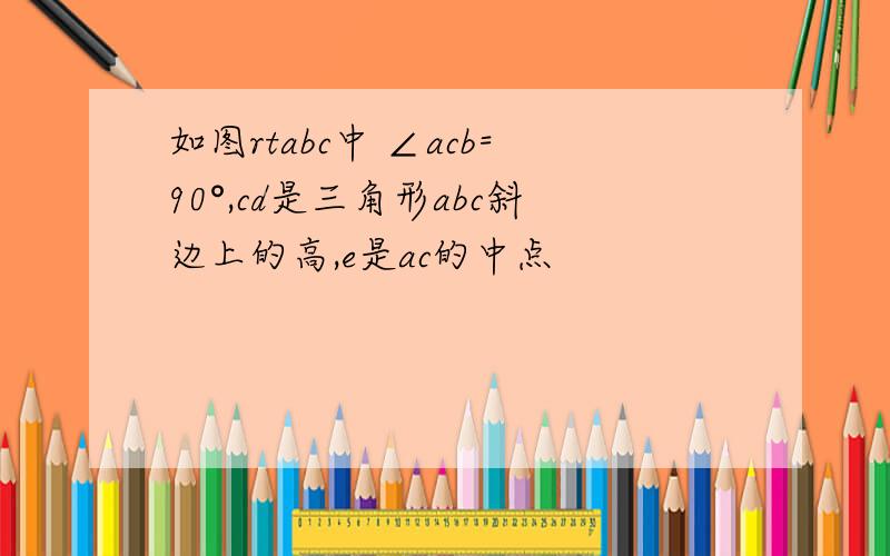 如图rtabc中 ∠acb=90°,cd是三角形abc斜边上的高,e是ac的中点