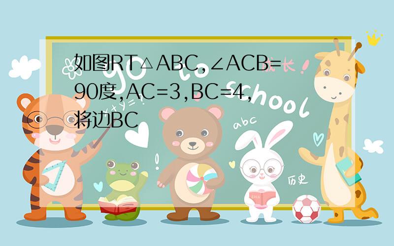 如图RT△ABC,∠ACB=90度,AC=3,BC=4,将边BC