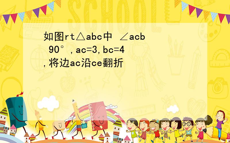 如图rt△abc中 ∠acb 90°,ac=3,bc=4,将边ac沿ce翻折