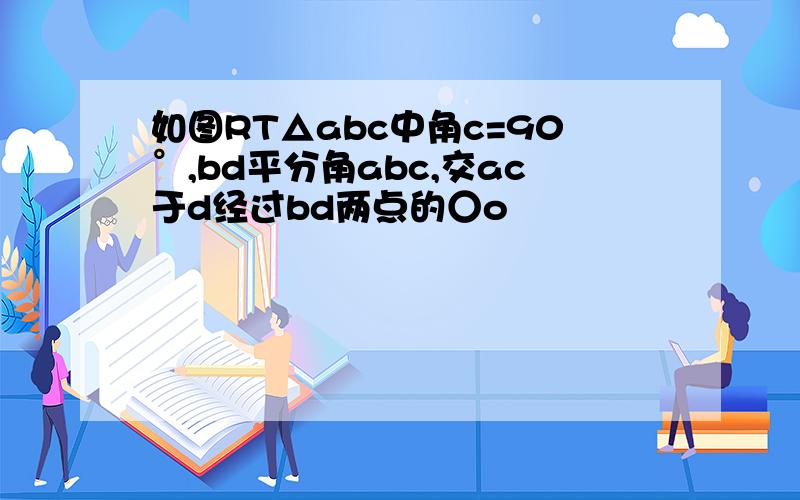 如图RT△abc中角c=90°,bd平分角abc,交ac于d经过bd两点的○o