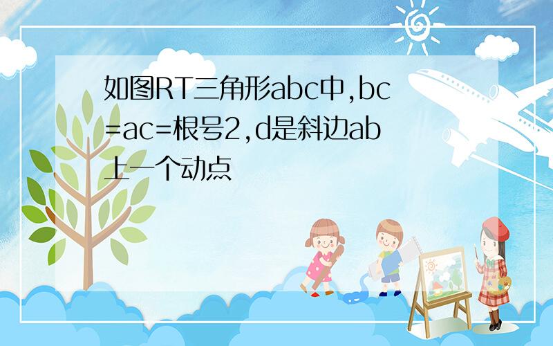 如图RT三角形abc中,bc=ac=根号2,d是斜边ab上一个动点