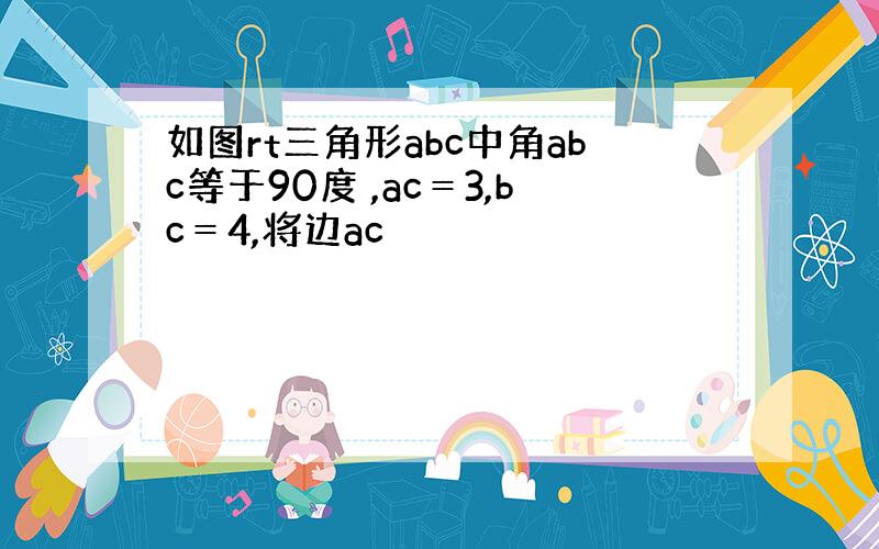 如图rt三角形abc中角abc等于90度 ,ac＝3,bc＝4,将边ac