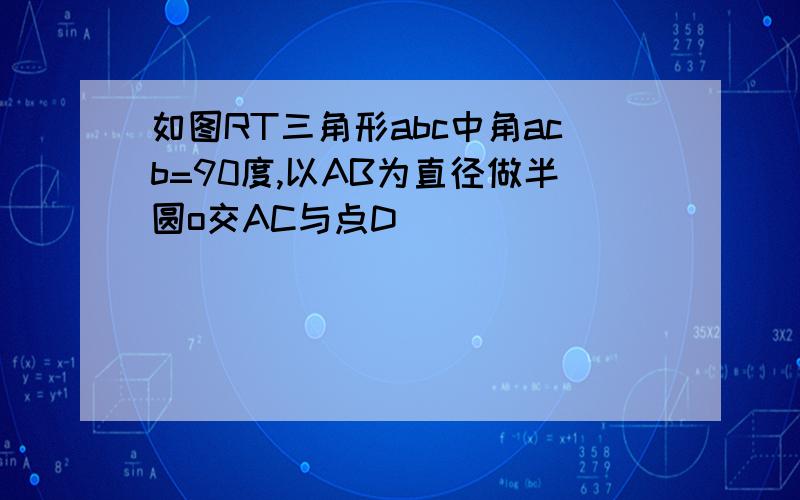 如图RT三角形abc中角acb=90度,以AB为直径做半圆o交AC与点D