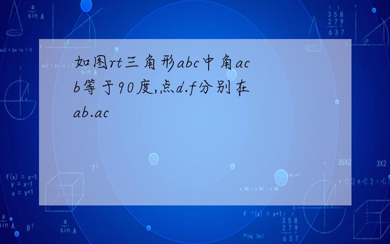 如图rt三角形abc中角acb等于90度,点d.f分别在ab.ac