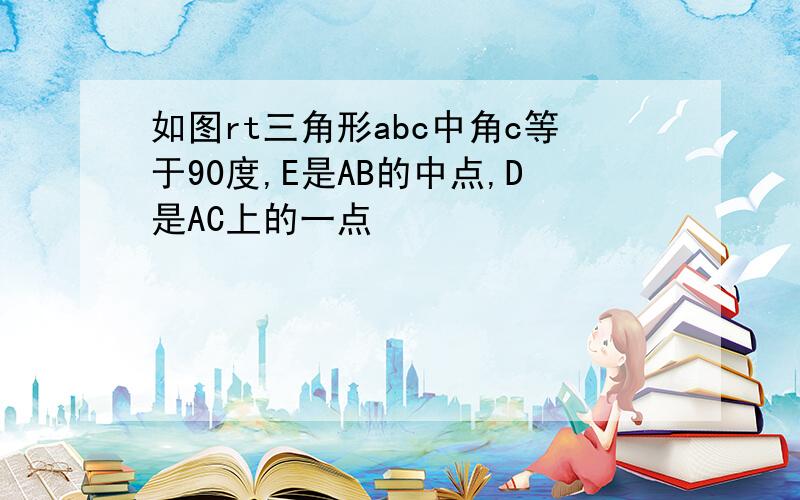 如图rt三角形abc中角c等于90度,E是AB的中点,D是AC上的一点