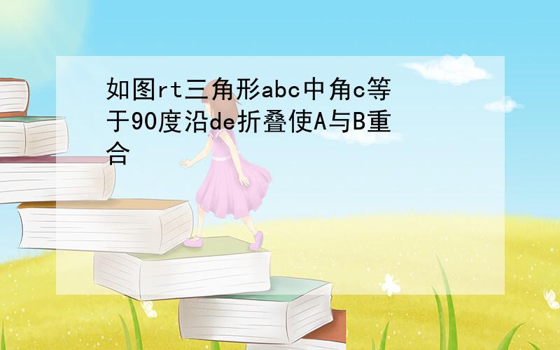 如图rt三角形abc中角c等于90度沿de折叠使A与B重合