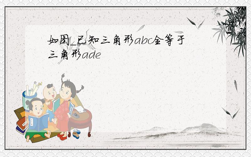 如图_已知三角形abc全等于三角形ade