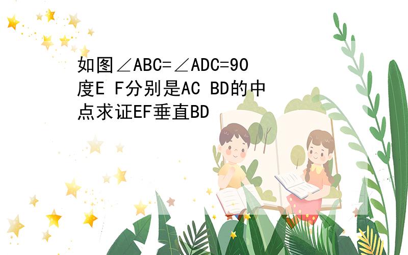 如图∠ABC=∠ADC=90度E F分别是AC BD的中点求证EF垂直BD