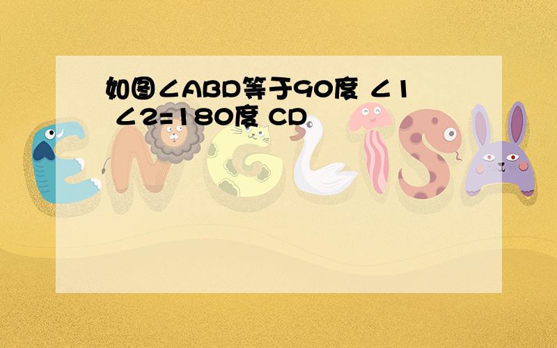 如图∠ABD等于90度 ∠1 ∠2=180度 CD