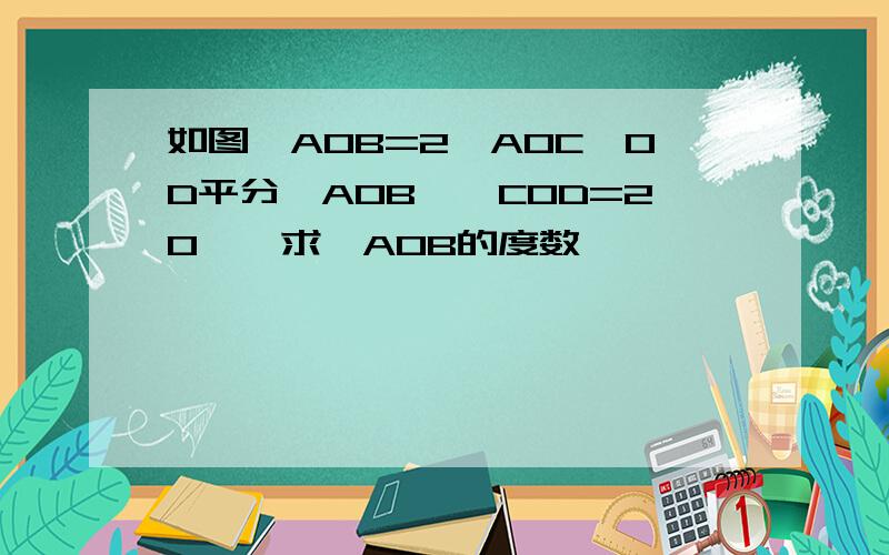 如图∠AOB=2∠AOC,OD平分∠AOB,∠COD=20°,求∠AOB的度数