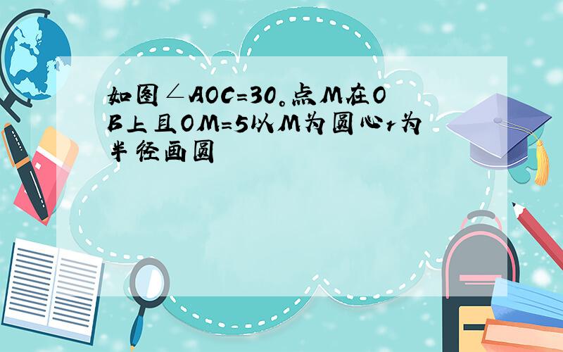 如图∠AOC=30°点M在OB上且OM=5以M为圆心r为半径画圆