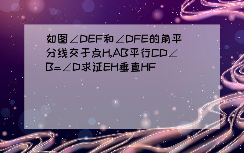 如图∠DEF和∠DFE的角平分线交于点H,AB平行CD∠B=∠D求证EH垂直HF