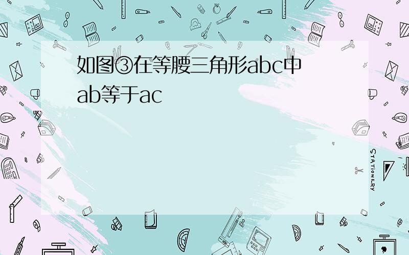 如图③在等腰三角形abc中 ab等于ac