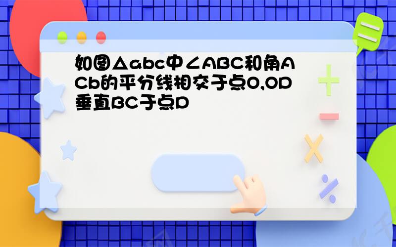 如图△abc中∠ABC和角ACb的平分线相交于点O,OD垂直BC于点D