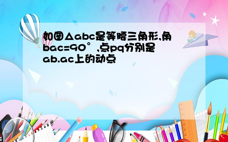 如图△abc是等腰三角形,角bac=90°,点pq分别是ab.ac上的动点