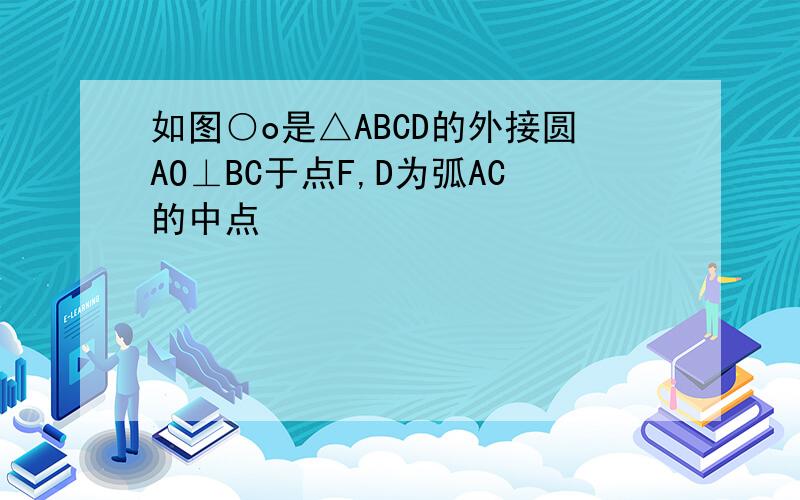 如图○o是△ABCD的外接圆AO⊥BC于点F,D为弧AC的中点