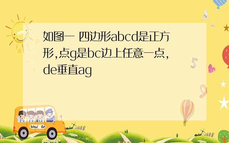 如图一 四边形abcd是正方形,点g是bc边上任意一点,de垂直ag