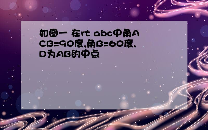 如图一 在rt abc中角ACB=90度,角B=60度,D为AB的中点