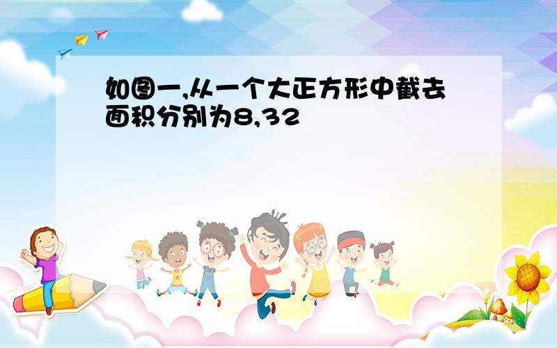 如图一,从一个大正方形中截去面积分别为8,32