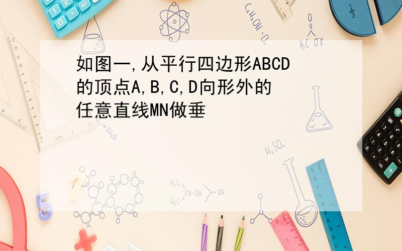 如图一,从平行四边形ABCD的顶点A,B,C,D向形外的任意直线MN做垂