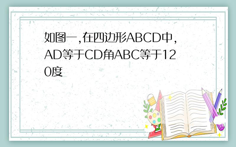 如图一,在四边形ABCD中,AD等于CD角ABC等于120度