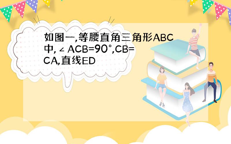 如图一,等腰直角三角形ABC中,∠ACB=90°,CB=CA,直线ED