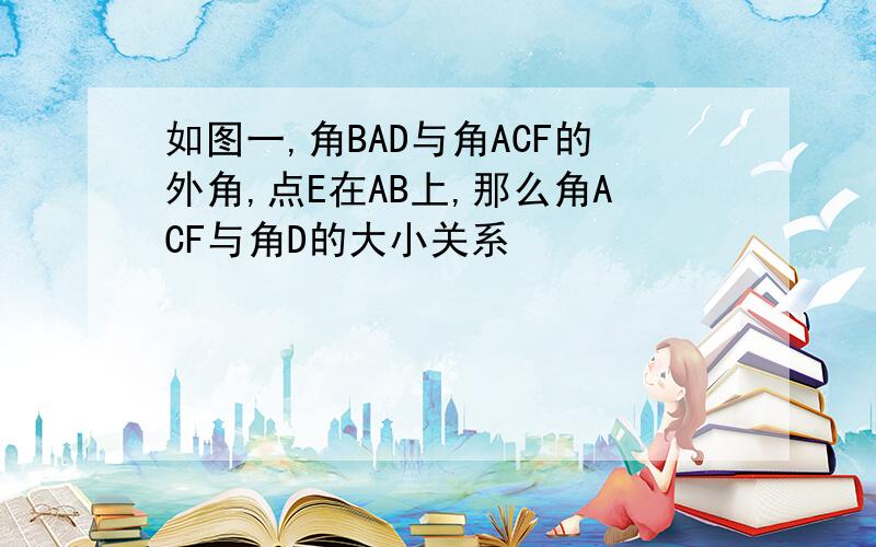 如图一,角BAD与角ACF的外角,点E在AB上,那么角ACF与角D的大小关系