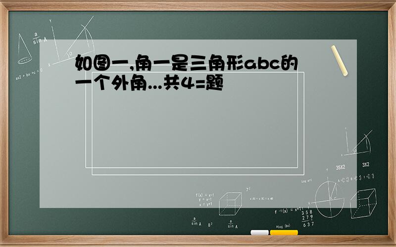 如图一,角一是三角形abc的一个外角...共4=题