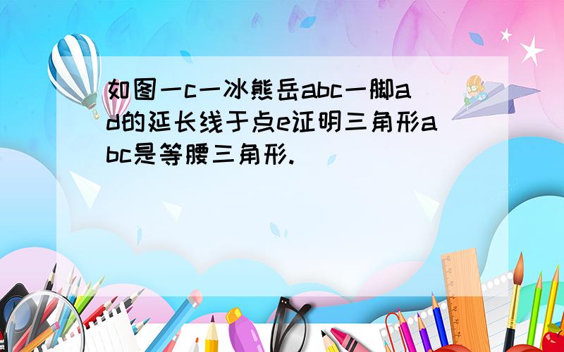 如图一c一冰熊岳abc一脚ad的延长线于点e证明三角形abc是等腰三角形.