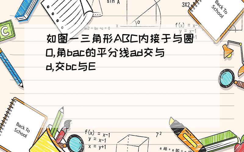 如图一三角形ABC内接于与圆O,角bac的平分线ad交与d,交bc与E