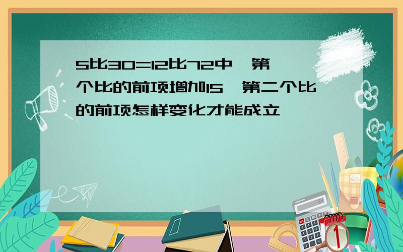 5比30=12比72中,第一个比的前项增加15,第二个比的前项怎样变化才能成立