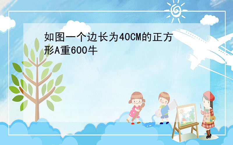 如图一个边长为40CM的正方形A重600牛