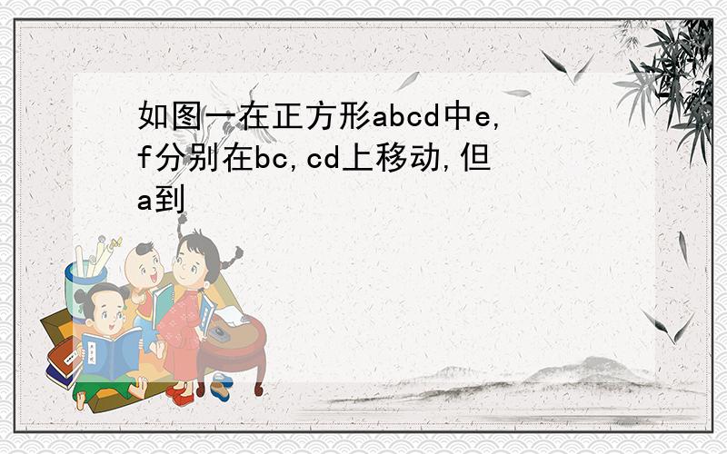 如图一在正方形abcd中e,f分别在bc,cd上移动,但a到