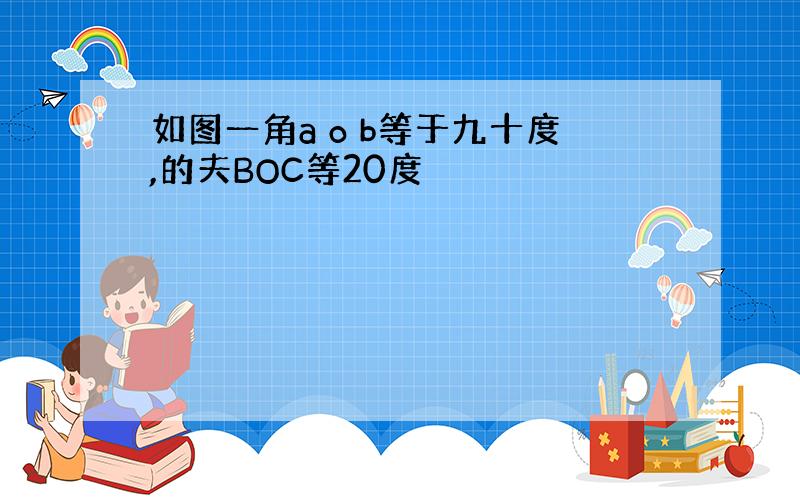 如图一角a o b等于九十度,的夫BOC等20度