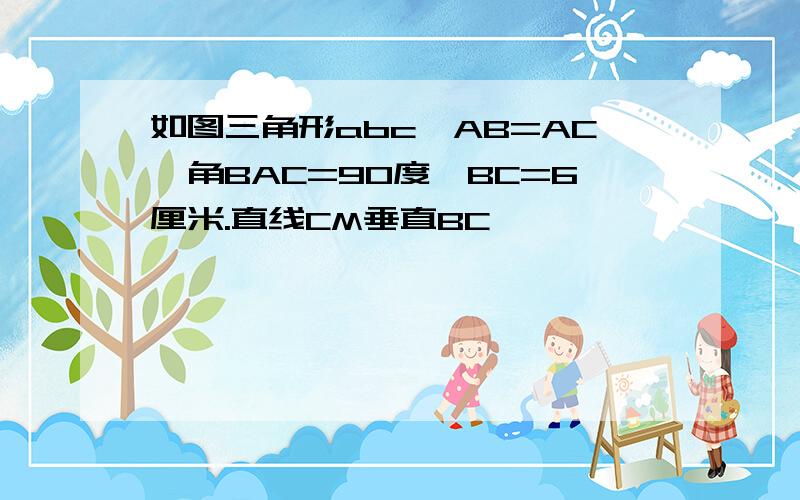 如图三角形abc,AB=AC,角BAC=90度,BC=6厘米.直线CM垂直BC