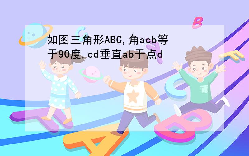 如图三角形ABC,角acb等于90度,cd垂直ab于点d