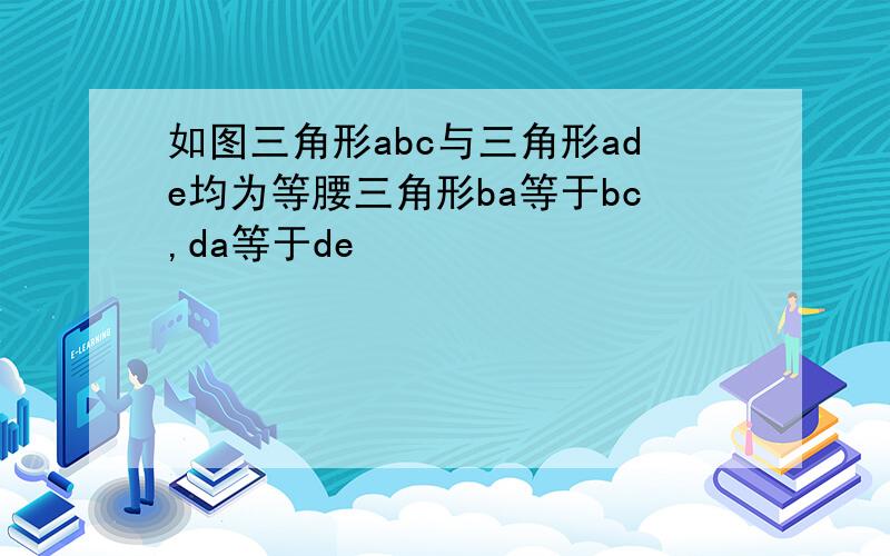 如图三角形abc与三角形ade均为等腰三角形ba等于bc,da等于de