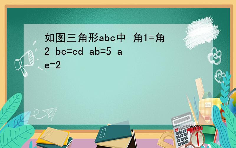 如图三角形abc中 角1=角2 be=cd ab=5 ae=2