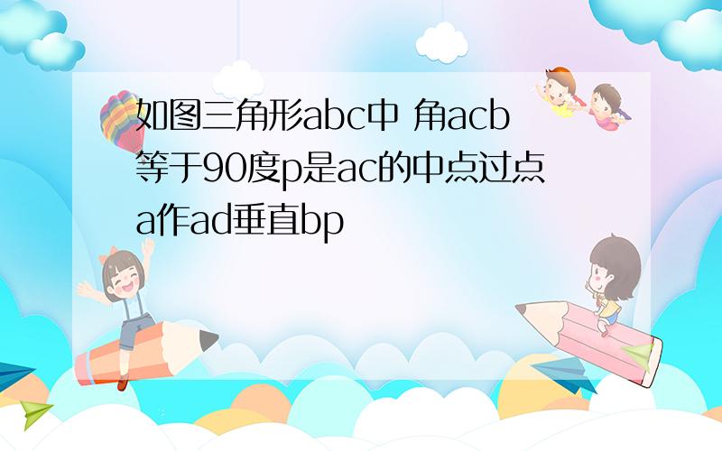 如图三角形abc中 角acb等于90度p是ac的中点过点a作ad垂直bp