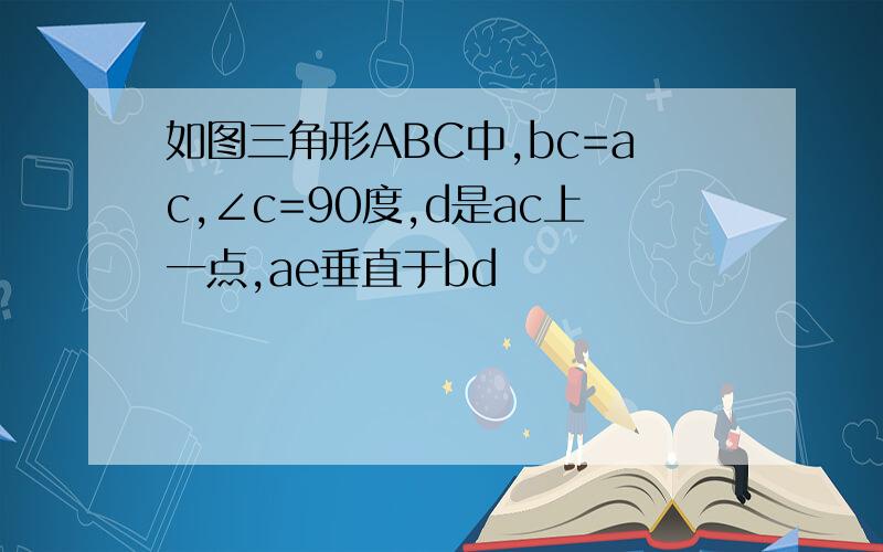 如图三角形ABC中,bc=ac,∠c=90度,d是ac上一点,ae垂直于bd