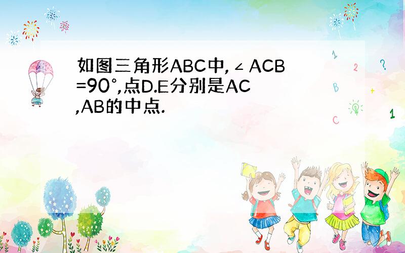 如图三角形ABC中,∠ACB=90°,点D.E分别是AC,AB的中点.