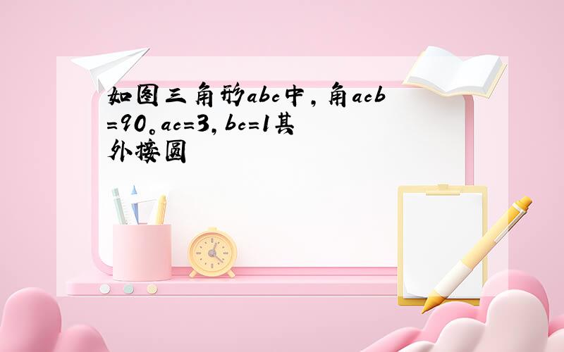 如图三角形abc中,角acb=90°ac=3,bc=1其外接圆