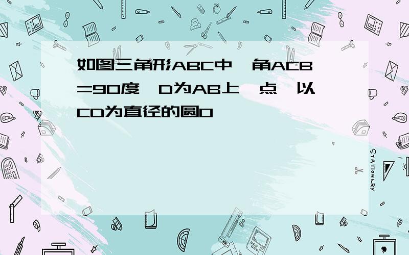 如图三角形ABC中,角ACB=90度,D为AB上一点,以CD为直径的圆O