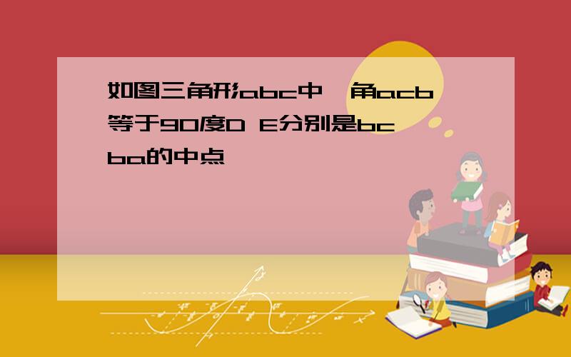 如图三角形abc中,角acb等于90度D E分别是bc,ba的中点