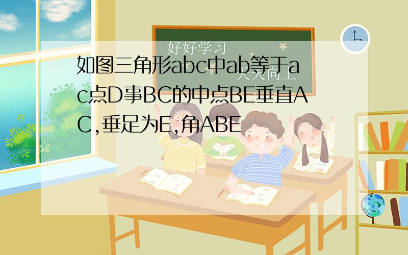 如图三角形abc中ab等于ac点D事BC的中点BE垂直AC,垂足为E,角ABE