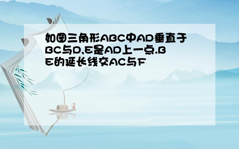 如图三角形ABC中AD垂直于BC与D,E是AD上一点.BE的延长线交AC与F