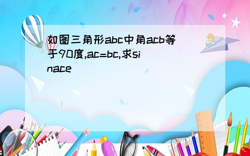 如图三角形abc中角acb等于90度,ac=bc,求sinace